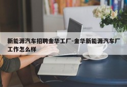 新能源汽车招聘金华工厂-金华新能源汽车厂工作怎么样