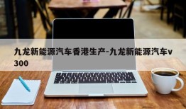 九龙新能源汽车香港生产-九龙新能源汽车v300