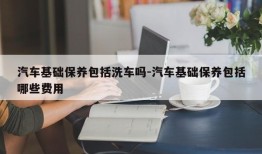 汽车基础保养包括洗车吗-汽车基础保养包括哪些费用