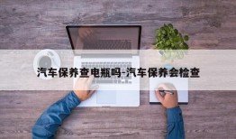 汽车保养查电瓶吗-汽车保养会检查