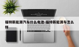 福特新能源汽车什么电池-福特新能源车怎么样