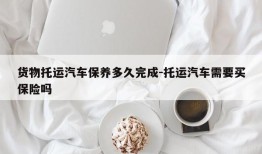 货物托运汽车保养多久完成-托运汽车需要买保险吗