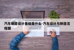 汽车制造设计基础是什么-汽车设计与制造流程图