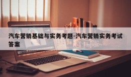 汽车营销基础与实务考题-汽车营销实务考试答案