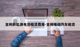 吉利新能源电池租赁费用-吉利电动汽车租赁