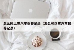 怎么网上查汽车保养记录（怎么可以查汽车保养记录）