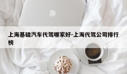 上海基础汽车代驾哪家好-上海代驾公司排行榜