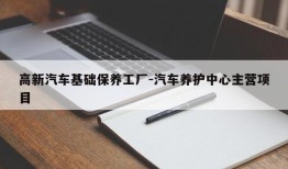 高新汽车基础保养工厂-汽车养护中心主营项目