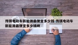 传祺电动车新能源最便宜多少钱-传祺电动车新能源最便宜多少钱啊