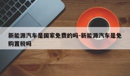 新能源汽车是国家免费的吗-新能源汽车是免购置税吗