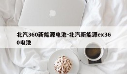 北汽360新能源电池-北汽新能源ex360电池