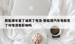 新能源车省了油买了电池-新能源汽车电耗完了对电池有影响吗