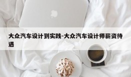 大众汽车设计到实践-大众汽车设计师薪资待遇