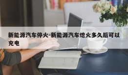 新能源汽车停火-新能源汽车熄火多久后可以充电