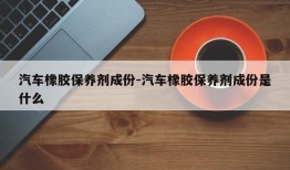 汽车橡胶保养剂成份-汽车橡胶保养剂成份是什么