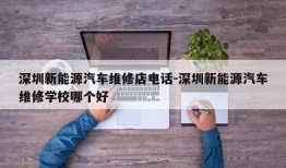 深圳新能源汽车维修店电话-深圳新能源汽车维修学校哪个好