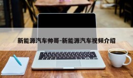 新能源汽车帅哥-新能源汽车视频介绍