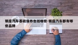 银座汽车基础保养包括哪些-银座汽车都有哪些品牌