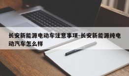 长安新能源电动车注意事项-长安新能源纯电动汽车怎么样