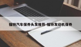 福特汽车保养头发推荐-福特发动机保养