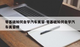 零基础如何自学汽车美容-零基础如何自学汽车美容师