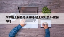 汽车晚上保养可以做吗-晚上可以去4s店保养吗