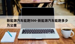 新能源汽车能跑500-新能源汽车能跑多少万公里