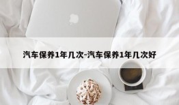 汽车保养1年几次-汽车保养1年几次好