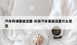 汽车所谓基础流量-长安汽车基础流量什么意思