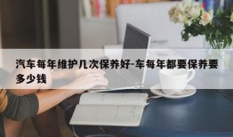 汽车每年维护几次保养好-车每年都要保养要多少钱