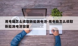 用电脑怎么读取新能源电池-用电脑怎么读取新能源电池容量