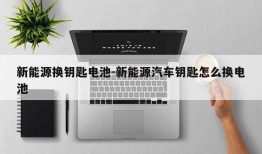 新能源换钥匙电池-新能源汽车钥匙怎么换电池