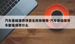 汽车基础保养项目名称有哪些-汽车基础保养车都是保养什么