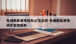 东威新能源电动车q7怎么样-东威新能源电动车官网新款