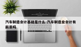 汽车制造会计基础是什么-汽车制造业会计有前景吗