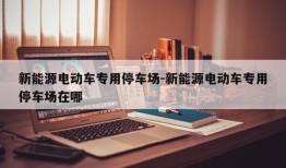 新能源电动车专用停车场-新能源电动车专用停车场在哪