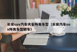 长安suv汽车大全所有车型（长安汽车suv所有车型轿车）