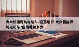 大众新能源纯电动车7座落地价-大众新能源纯电动车7座落地价多少