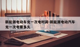 新能源电动车充一次电时间-新能源电动汽车充一次电要多久