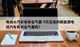 电动小汽车有安全气囊-5万左右的新能源电动汽车有安全气囊吗?