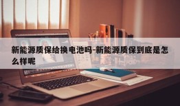 新能源质保给换电池吗-新能源质保到底是怎么样呢