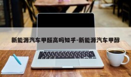 新能源汽车甲醛高吗知乎-新能源汽车甲醇