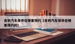 吉利汽车保养在哪里预约（吉利汽车保养在哪里预约的）