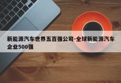 新能源汽车世界五百强公司-全球新能源汽车企业500强