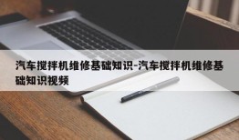 汽车搅拌机维修基础知识-汽车搅拌机维修基础知识视频