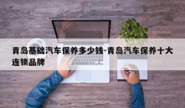 青岛基础汽车保养多少钱-青岛汽车保养十大连锁品牌