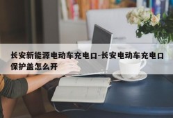 长安新能源电动车充电口-长安电动车充电口保护盖怎么开