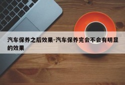 汽车保养之后效果-汽车保养完会不会有明显的效果