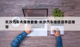 长沙汽车大保养套餐-长沙汽车维修保养店推荐