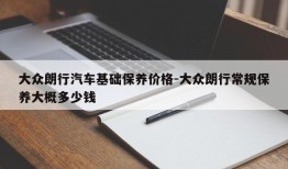 大众朗行汽车基础保养价格-大众朗行常规保养大概多少钱